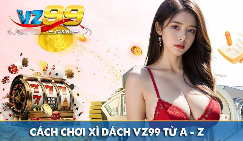 Xì Dách VZ99 – Trò chơi quen thuộc, giải trí mọi lúc mọi nơi Cách chơi xì dách VZ99 từ A - Z