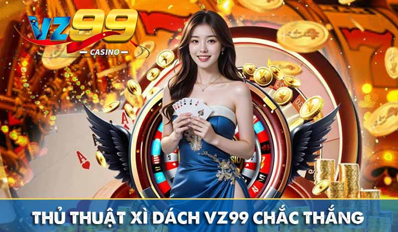 Xì Dách VZ99 – Trò chơi quen thuộc, giải trí mọi lúc mọi nơi Thủ thuật xì dách VZ99 chắc thắng
